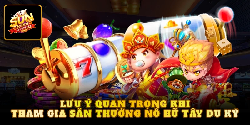 Lưu ý quan trọng khi tham gia săn thưởng nổ hũ Tây du ký